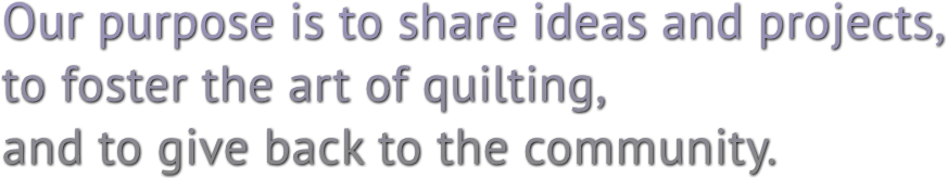 Our purpose is to share ideas and projects, 
to foster the art of quilting, 
and to give back to the community. Our purpose is to share ideas and projects, 
to foster the art of quilting, 
and to give back to the community.